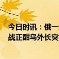 今日时讯：俄一组织向俄军捐赠1.5亿卢布物资 俄乌冲突激战正酣乌外长突然向美国拉响警报说了让人后怕的话