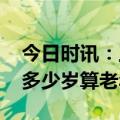 今日时讯：工人日报刊文促进低龄老年就业 多少岁算老年人