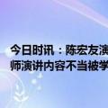 今日时讯：陈宏友演讲鼓吹外国人血统崇高建议学生出国了就别回来 名师演讲内容不当被学生抢麦供职高校官网已删除其履历资料