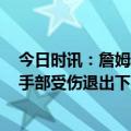 今日时讯：詹姆斯打趣2043年之前退役 我也退了詹姆斯因手部受伤退出下半场比赛