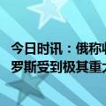 今日时讯：俄称收到美乌在乌从事生武研究证据 泽连斯基俄罗斯受到极其重大打击