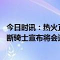 今日时讯：热火正式与乐福完成签约 官宣离队乐福正式被买断骑士宣布将会退役乐福0号球衣