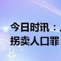 今日时讯：人贩子获刑12年被拐女子判轻了 拐卖人口罪