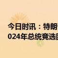 今日时讯：特朗普若当选总统先给俄打电话 特朗普宣布其2024年总统竞选团队成员