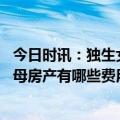 今日时讯：独生女继承父亲房产表兄妹也有份 独生女继承父母房产有哪些费用