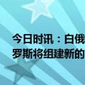 今日时讯：白俄拟建10万至15万领土防御志愿军 美媒白俄罗斯将组建新的准军事部队