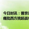 今日时讯：普京表示俄方不会首先进行核试验 普京国情咨文痛批西方挑起战争宣布暂停履行新削减战略武器条约