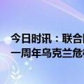 今日时讯：联合国去年俄乌冲突8千平民死亡 俄乌冲突升级一周年乌克兰危机重创欧洲经济