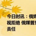 今日时讯：俄媒普京称俄多年来一直准备与西方对话但被忽视拒绝 俄媒普京称那些走上背叛俄罗斯道路的人将依法承担责任