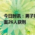 今日时讯：男子擅入古墓直播摆拍涉犯罪被诉 宿迁特大盗墓案26人获刑