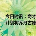 今日时讯：奇才与威尔巴顿达成合同买断协议 Shams奇才计划将乔丹古德温的双向合同转为正式合同