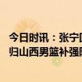 今日时讯：张宁回复网友不会离开山西男篮 新援加盟旧将回归山西男篮补强阵容迎战常规赛第三阶段