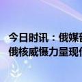 今日时讯：俄媒普京称在战场上战神俄罗斯市不可能的 普京俄核威慑力量现代化装备水平超91%