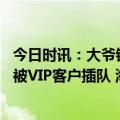 今日时讯：大爷银行办业务频遭插队一小时没排上 排号取钱被VIP客户插队 海口七旬阿公状告银行