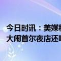 今日时讯：美媒称韩国部队锅是美军剩菜 驻韩美军骂韩国人大闹首尔夜店还咬人