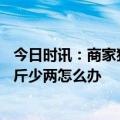 今日时讯：商家狡辩没缺斤少两0.35kg是700g 发现商家缺斤少两怎么办