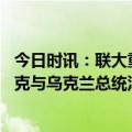 今日时讯：联大重启乌克兰问题紧急特别会议 英国首相苏纳克与乌克兰总统泽连斯基通电话