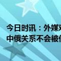 今日时讯：外媒对比普京见王毅与见马克龙区别 王毅见普京中俄关系不会被任何第三方胁迫