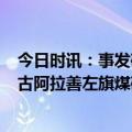 今日时讯：事发矿区2年多前外包被埋者系劳务派遣工 内蒙古阿拉善左旗煤矿坍塌事故救援处置工作