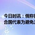 今日时讯：俄称打击乌装备乌称打击俄指挥所 俄罗斯常驻联合国代表为避免激怒美国欧洲忍气吞声