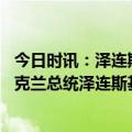 今日时讯：泽连斯基谈前线局势东部十分艰难南部很危险 乌克兰总统泽连斯基召开最高统帅部扩大会议