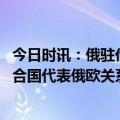 今日时讯：俄驻伦敦大使馆遭泼颜料画乌国旗 俄罗斯常驻联合国代表俄欧关系本质上已不存在