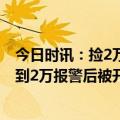 今日时讯：捡2万报警疑被开除保洁员发声 公司回应保洁捡到2万报警后被开除