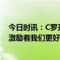 今日时讯：C罗升至沙特联赛射手榜并列第四 队友谈C罗他激励着我们更好地训练和比赛各方面都受益匪浅