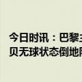 今日时讯：巴黎主帅金彭贝伤情严重赛季报销 愿无大碍金彭贝无球状态倒地队医入场用担架将其抬走