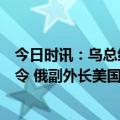 今日时讯：乌总统泽连斯基签署三项针对俄罗斯公民的制裁令 俄副外长美国试图破坏俄非关系