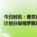 今日时讯：普京反对构建为美利益服务的世界 普京抨击西方计划分裂俄罗斯若不反击俄民族将无法生存