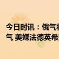 今日时讯：俄气将通过乌克兰向欧洲运送3900万立方米天然气 美媒法德英希望乌克兰考虑与俄和谈