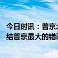 今日时讯：普京北约向乌供武等于参与战争 俄乌战争周年总结普京最大的错误就是没有开场就下死手