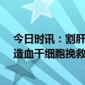 今日时讯：割肝救女男子娟造干细胞报恩 偿献血14年捐赠造血干细胞挽救5岁儿童