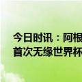 今日时讯：阿根廷男篮无缘今年世界杯 阿根廷男篮41年来首次无缘世界杯曾夺得1冠2亚