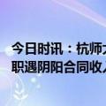 今日时讯：杭师大回应教师骚扰女生停课一月 高中教师称求职遇阴阳合同收入腰斩