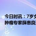 今日时讯：7岁女童因脑血管畸形突发脑出血 著名儿童血液肿瘤专家薛惠良逝世