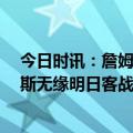 今日时讯：詹姆斯湖人生涯已缺席98场 官宣右脚受伤詹姆斯无缘明日客战灰熊