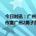 今日时讯：广州2男子疑似爬上360米高塔俯瞰夜景 辟谣工作室广州2男子爬上360米高塔尖拍视频物业回应