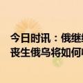 今日时讯：俄继续收缩对巴赫穆特包围 超300万人在战争中丧生俄乌将如何收场