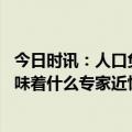 今日时讯：人口负增长提前五年到来如何应对 人口负增长意味着什么专家近忧少但远虑多人口红利没消失