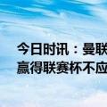 今日时讯：曼联等队英超第28轮比赛将推迟进行 基翁曼联赢得联赛杯不应自满他们还能向冠军发起冲击