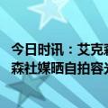 今日时讯：艾克森晒自拍照笑容满面 重回国足的第一天艾克森社媒晒自拍容光焕发笑容满面