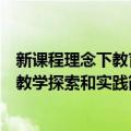 新课程理念下教育教学探索和实践（关于新课程理念下教育教学探索和实践简介）