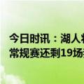 今日时讯：湖人将在三周后重新评估詹姆斯伤势 湖记湖人的常规赛还剩19场我猜测詹姆斯将缺席剩余常规赛