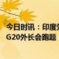 今日时讯：印度外长门外迎接俄外长微笑握手 印度为何担心G20外长会跑题