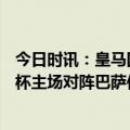 今日时讯：皇马国王杯对阵巴萨全场0射正 皇马近11次国王杯主场对阵巴萨仅1胜那还是在1970年