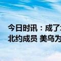 今日时讯：成了北约秘书长成员国一致认为乌克兰将会成为北约成员 美乌为下阶段冲突举办兵棋推演