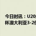 今日时讯：U20越南2-1绝杀卡塔尔U20获两连胜 U20亚洲杯澳大利亚3-2伊朗澳积3分末轮将战卡塔尔