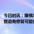 今日时讯：曝俄准备封存受损北溪天然气管道 俄副总理北溪管道有修复可能但需大量时间和资金